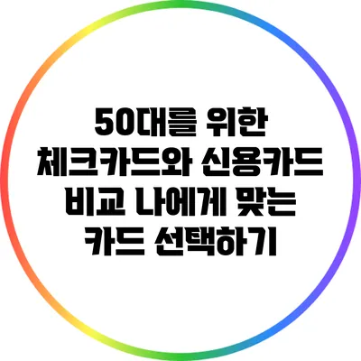 50대를 위한 체크카드와 신용카드 비교: 나에게 맞는 카드 선택하기