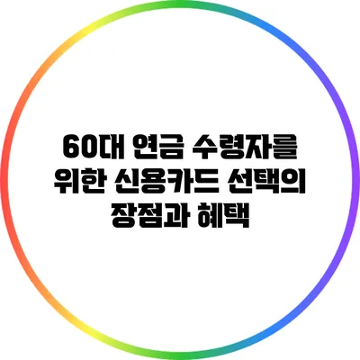 60대 연금 수령자를 위한 신용카드 선택의 장점과 혜택