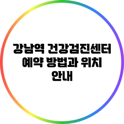 강남역 건강검진센터 예약 방법과 위치 안내