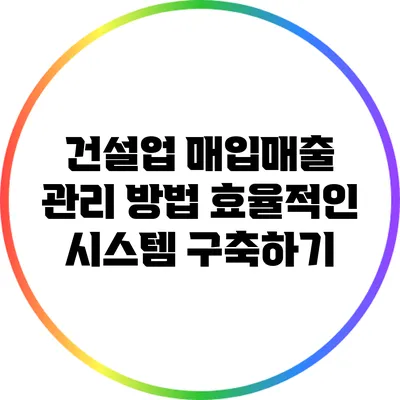 건설업 매입매출 관리 방법: 효율적인 시스템 구축하기