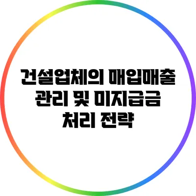 건설업체의 매입매출 관리 및 미지급금 처리 전략