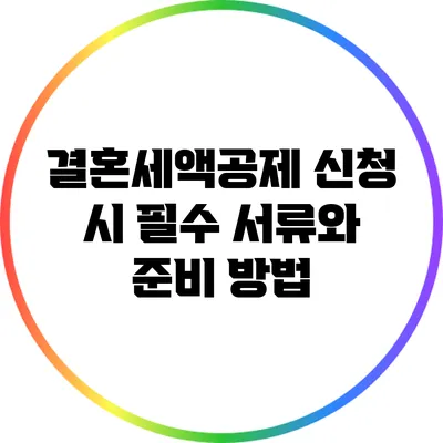 결혼세액공제 신청 시 필수 서류와 준비 방법