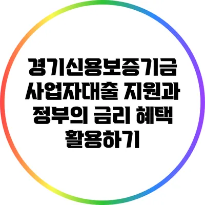 경기신용보증기금 사업자대출 지원과 정부의 금리 혜택 활용하기
