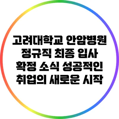 고려대학교 안암병원 정규직 최종 입사 확정 소식: 성공적인 취업의 새로운 시작