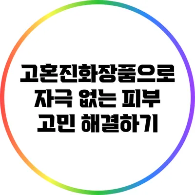 고혼진화장품으로 자극 없는 피부 고민 해결하기