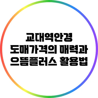 교대역안경 도매가격의 매력과 으뜸플러스 활용법