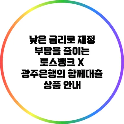 낮은 금리로 재정 부담을 줄이는 토스뱅크 X 광주은행의 함께대출 상품 안내