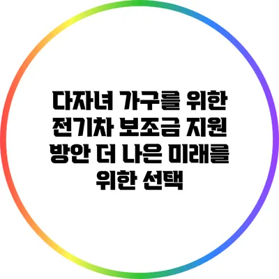 다자녀 가구를 위한 전기차 보조금 지원 방안: 더 나은 미래를 위한 선택