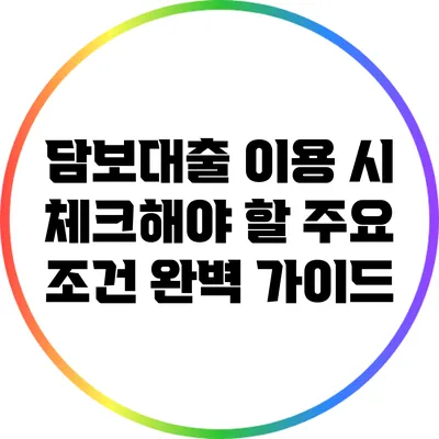 담보대출 이용 시 체크해야 할 주요 조건 완벽 가이드