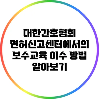 대한간호협회 면허신고센터에서의 보수교육 이수 방법 알아보기