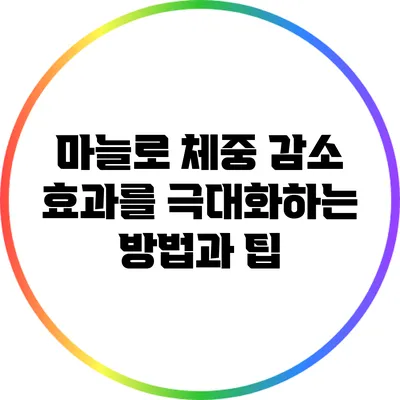 마늘로 체중 감소 효과를 극대화하는 방법과 팁