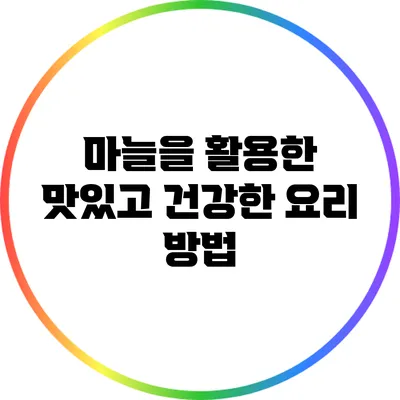 마늘을 활용한 맛있고 건강한 요리 방법