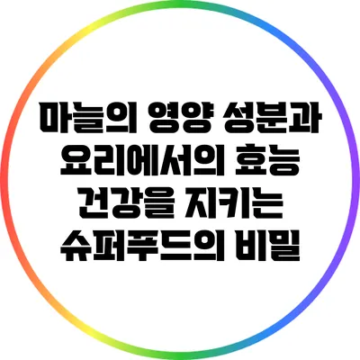 마늘의 영양 성분과 요리에서의 효능: 건강을 지키는 슈퍼푸드의 비밀