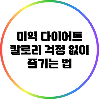 미역 다이어트: 칼로리 걱정 없이 즐기는 법