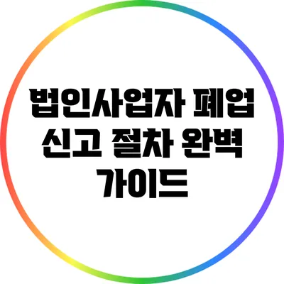 법인사업자 폐업 신고 절차 완벽 가이드