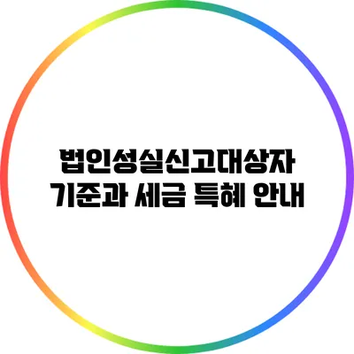 법인성실신고대상자 기준과 세금 특혜 안내
