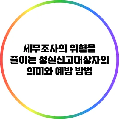 세무조사의 위험을 줄이는 성실신고대상자의 의미와 예방 방법