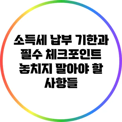 소득세 납부 기한과 필수 체크포인트: 놓치지 말아야 할 사항들