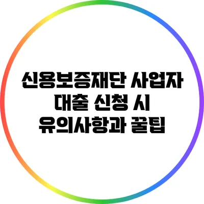 신용보증재단 사업자 대출: 신청 시 유의사항과 꿀팁