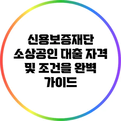 신용보증재단 소상공인 대출 자격 및 조건을 완벽 가이드