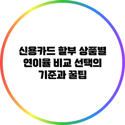 신용카드 할부 상품별 연이율 비교: 선택의 기준과 꿀팁