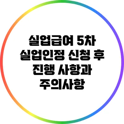 실업급여 5차 실업인정 신청 후 진행 사항과 주의사항