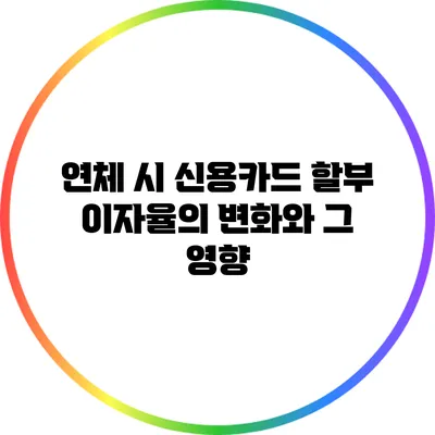 연체 시 신용카드 할부 이자율의 변화와 그 영향