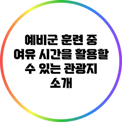 예비군 훈련 중 여유 시간을 활용할 수 있는 관광지 소개