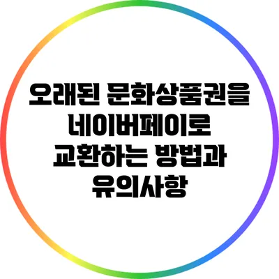 오래된 문화상품권을 네이버페이로 교환하는 방법과 유의사항