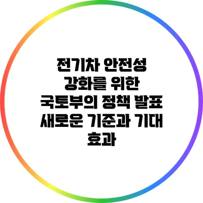 전기차 안전성 강화를 위한 국토부의 정책 발표: 새로운 기준과 기대 효과