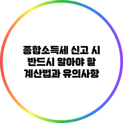 종합소득세 신고 시 반드시 알아야 할 계산법과 유의사항