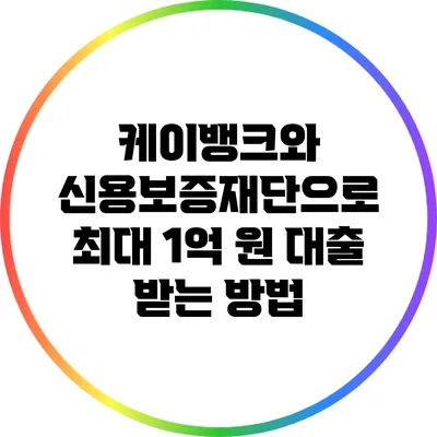 케이뱅크와 신용보증재단으로 최대 1억 원 대출 받는 방법