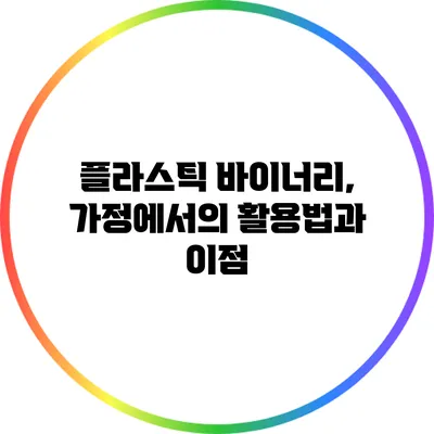 플라스틱 바이너리, 가정에서의 활용법과 이점