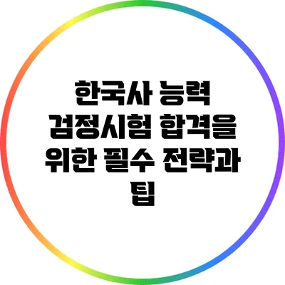 한국사 능력 검정시험 합격을 위한 필수 전략과 팁