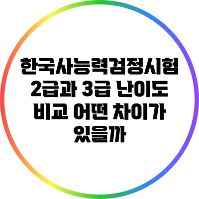 한국사능력검정시험 2급과 3급 난이도 비교: 어떤 차이가 있을까?