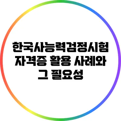 한국사능력검정시험 자격증 활용 사례와 그 필요성