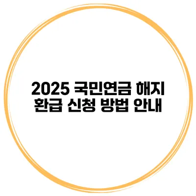 2025 국민연금 해지 환급 신청 방법 안내