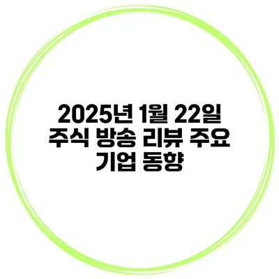 2025년 1월 22일 주식 방송 리뷰 주요 기업 동향