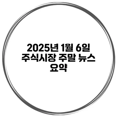 2025년 1월 6일 주식시장 주말 뉴스 요약