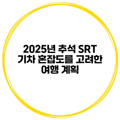 2025년 추석 SRT 기차 혼잡도를 고려한 여행 계획
