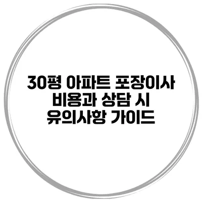 30평 아파트 포장이사 비용과 상담 시 유의사항 가이드