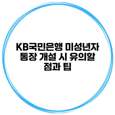 KB국민은행 미성년자 통장 개설 시 유의할 점과 팁