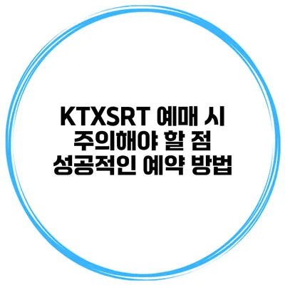 KTX/SRT 예매 시 주의해야 할 점 성공적인 예약 방법