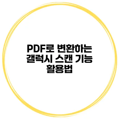 PDF로 변환하는 갤럭시 스캔 기능 활용법