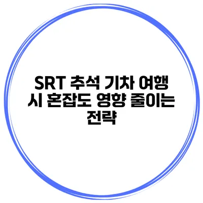 SRT 추석 기차 여행 시 혼잡도 영향 줄이는 전략