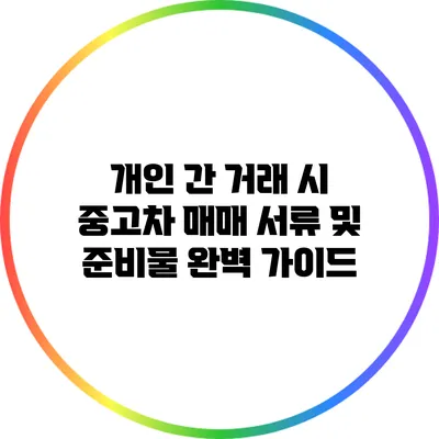 개인 간 거래 시 중고차 매매 서류 및 준비물 완벽 가이드