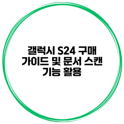 갤럭시 S24 구매 가이드 및 문서 스캔 기능 활용