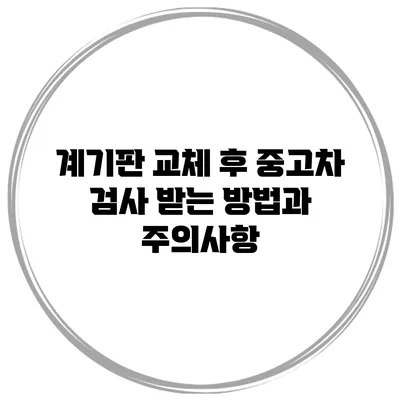 계기판 교체 후 중고차 검사 받는 방법과 주의사항