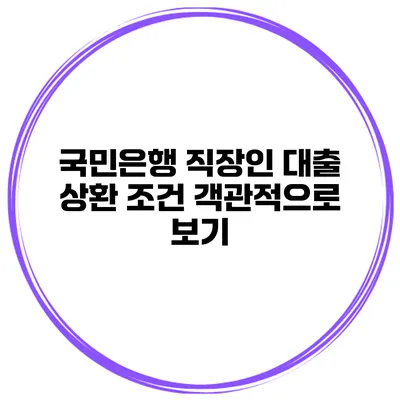 국민은행 직장인 대출 상환 조건 객관적으로 보기