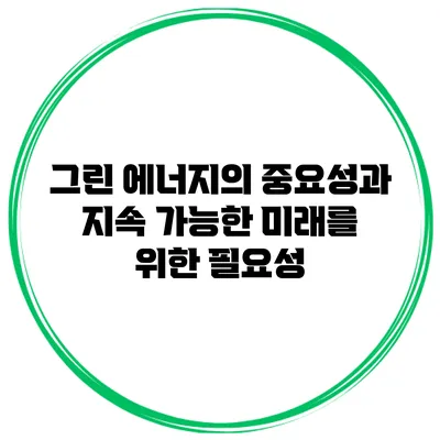 그린 에너지의 중요성과 지속 가능한 미래를 위한 필요성